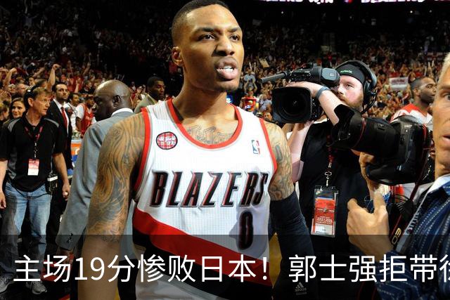 主场19分惨败日本！郭士强拒带徐杰+胡明轩自废武功，中国男篮陷出局绝境
