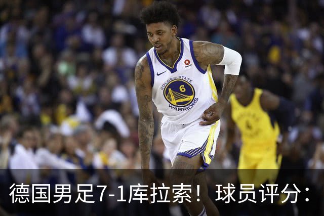 德国男足7-1库拉索！球员评分：2人满分、2人优秀、3人及格、1人太拉胯