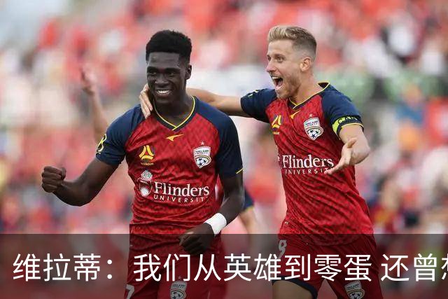 维拉蒂：我们从英雄到零蛋 还曾想到世界杯拿成绩