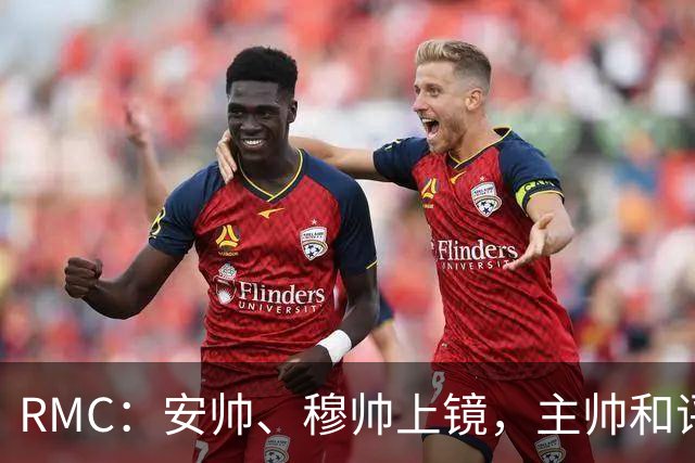 RMC：安帅、穆帅上镜，主帅和评论员正成为世界杯品牌广告新宠